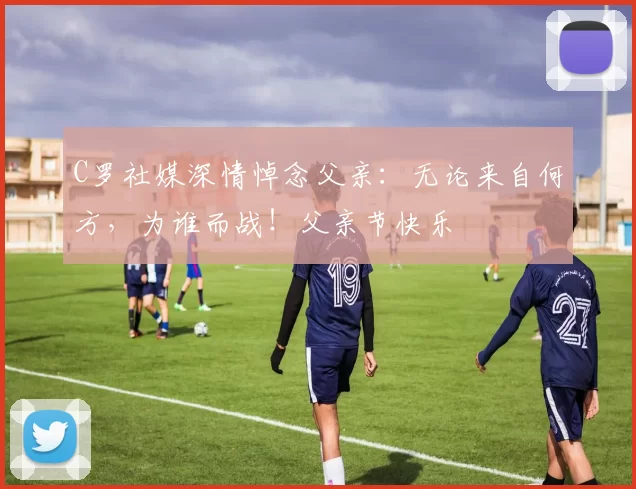 C罗社媒深情悼念父亲:无论来自何方,为谁而战!父亲节快乐️