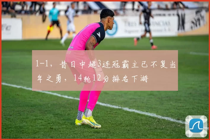 1-1,昔日中超3连冠霸主已不复当年之勇,14轮12分排名下游