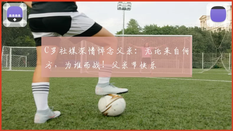 C罗社媒深情悼念父亲：无论来自何方，为谁而战！父亲节快乐️