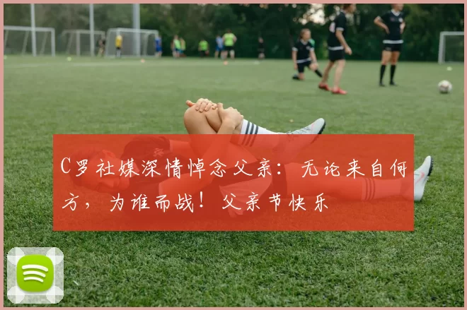 C罗社媒深情悼念父亲：无论来自何方，为谁而战！父亲节快乐️