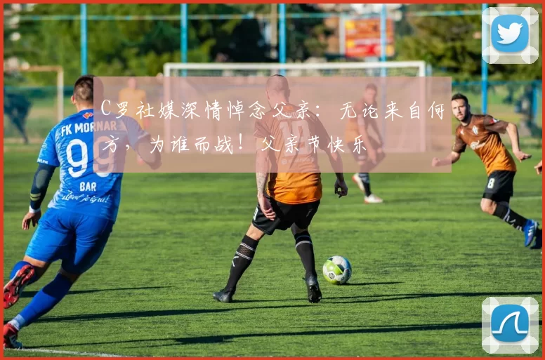 C罗社媒深情悼念父亲：无论来自何方，为谁而战！父亲节快乐️