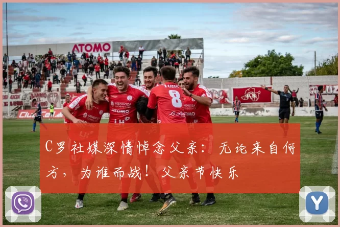 C罗社媒深情悼念父亲：无论来自何方，为谁而战！父亲节快乐️