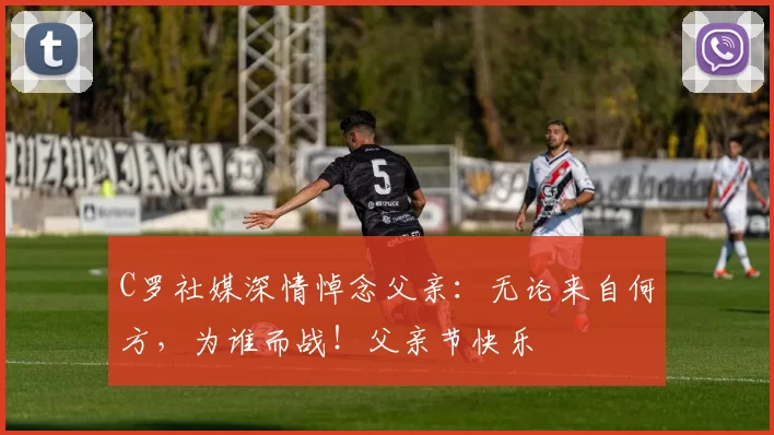 C罗社媒深情悼念父亲：无论来自何方，为谁而战！父亲节快乐️