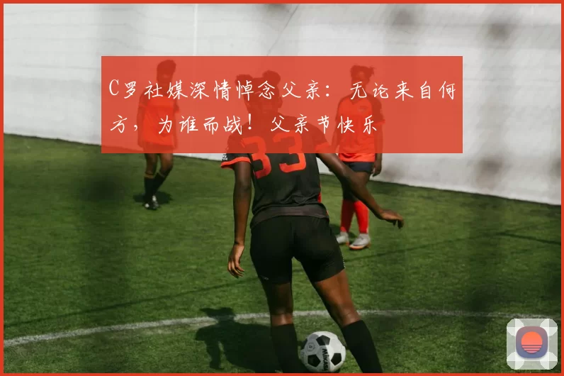 C罗社媒深情悼念父亲:无论来自何方,为谁而战!父亲节快乐️