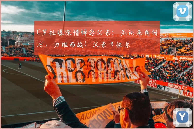 C罗社媒深情悼念父亲：无论来自何方，为谁而战！父亲节快乐️