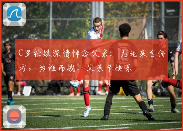 C罗社媒深情悼念父亲:无论来自何方,为谁而战!父亲节快乐️