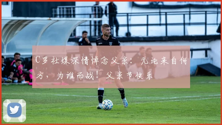 C罗社媒深情悼念父亲:无论来自何方,为谁而战!父亲节快乐️