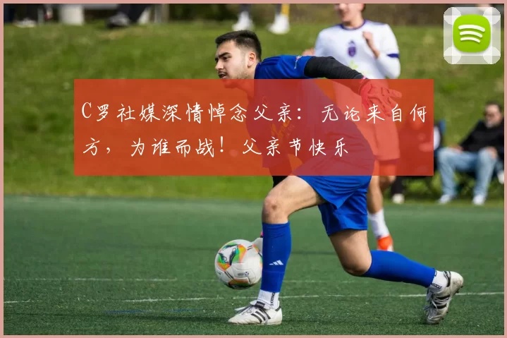 C罗社媒深情悼念父亲：无论来自何方，为谁而战！父亲节快乐️