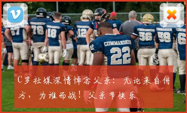 C罗社媒深情悼念父亲:无论来自何方,为谁而战!父亲节快乐️