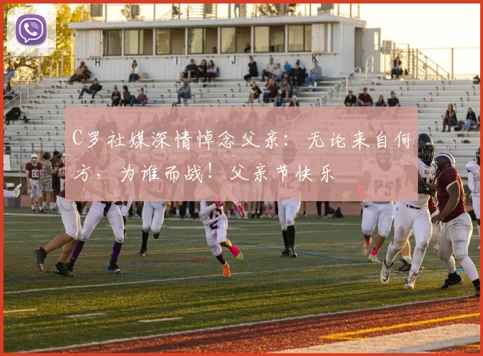 C罗社媒深情悼念父亲:无论来自何方,为谁而战!父亲节快乐️