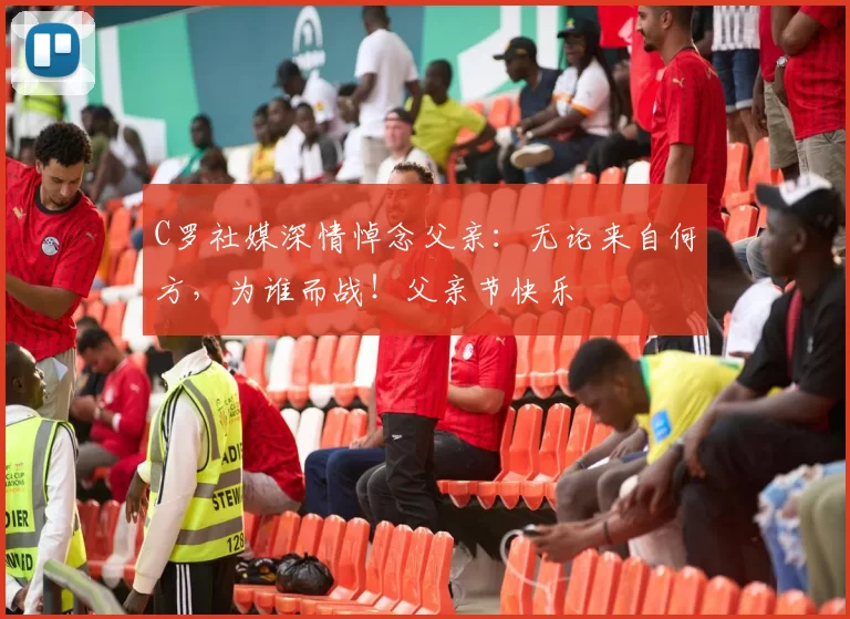 C罗社媒深情悼念父亲:无论来自何方,为谁而战!父亲节快乐️