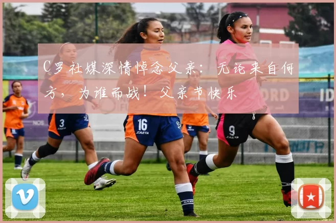 C罗社媒深情悼念父亲：无论来自何方，为谁而战！父亲节快乐️