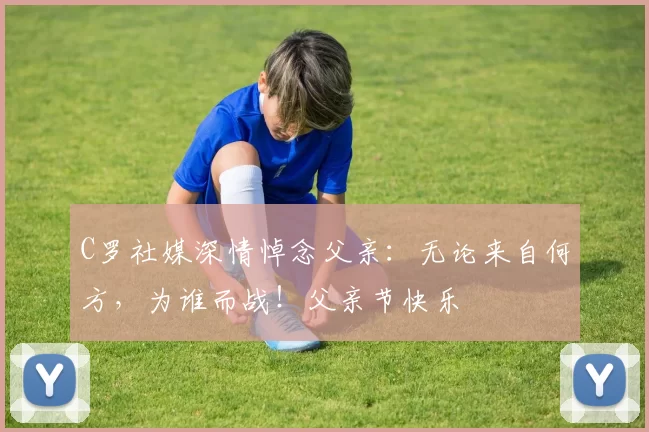 C罗社媒深情悼念父亲:无论来自何方,为谁而战!父亲节快乐️