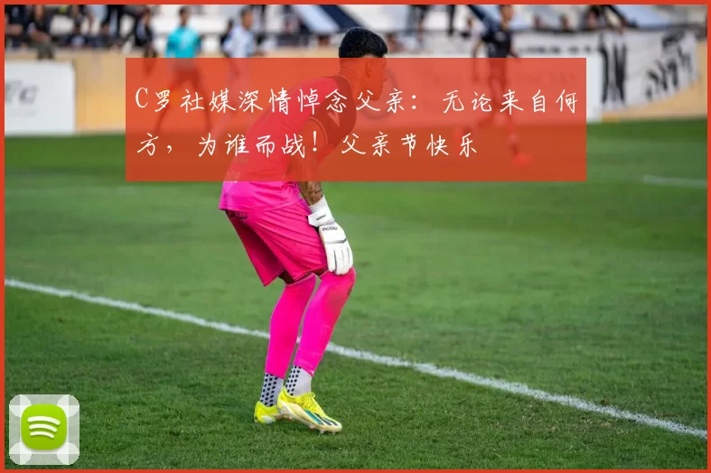 C罗社媒深情悼念父亲:无论来自何方,为谁而战!父亲节快乐️