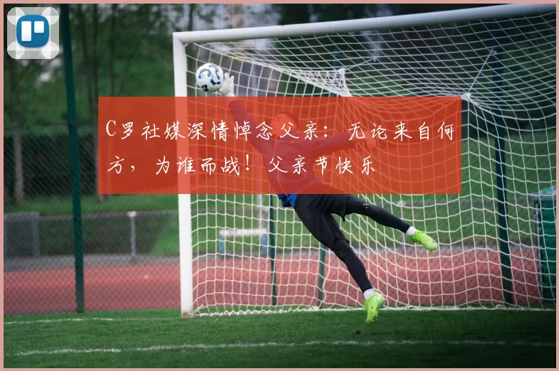 C罗社媒深情悼念父亲：无论来自何方，为谁而战！父亲节快乐️