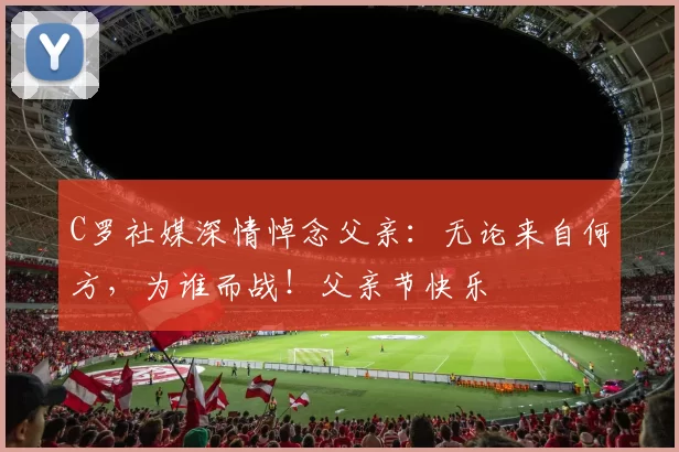 C罗社媒深情悼念父亲:无论来自何方,为谁而战!父亲节快乐️