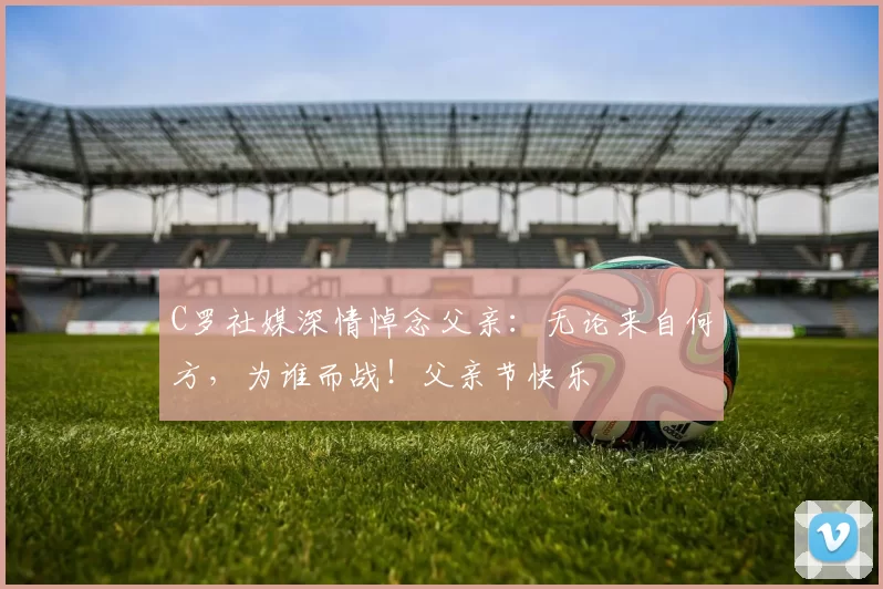 C罗社媒深情悼念父亲：无论来自何方，为谁而战！父亲节快乐️