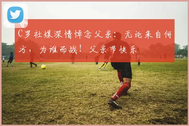 C罗社媒深情悼念父亲：无论来自何方，为谁而战！父亲节快乐️