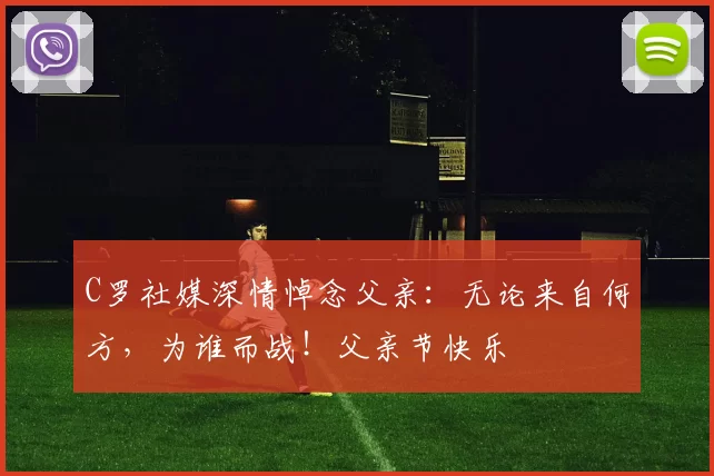 C罗社媒深情悼念父亲:无论来自何方,为谁而战!父亲节快乐️