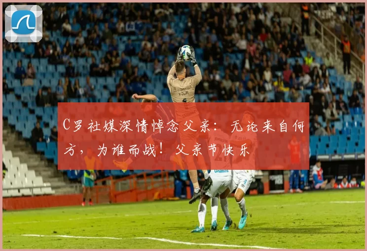 C罗社媒深情悼念父亲：无论来自何方，为谁而战！父亲节快乐️