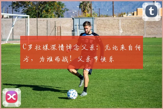 C罗社媒深情悼念父亲：无论来自何方，为谁而战！父亲节快乐️