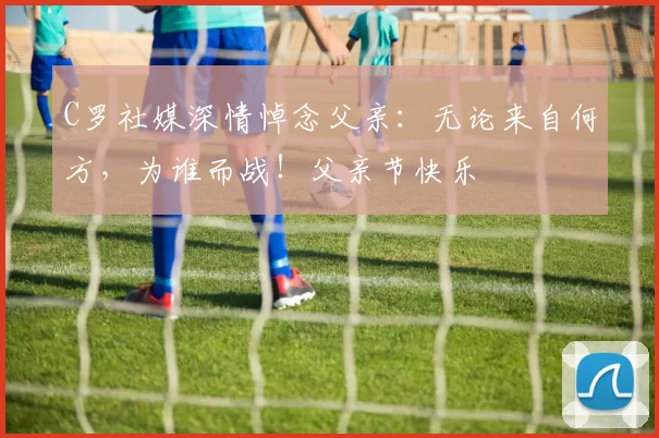 C罗社媒深情悼念父亲：无论来自何方，为谁而战！父亲节快乐️