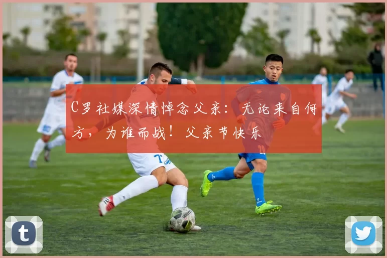 C罗社媒深情悼念父亲:无论来自何方,为谁而战!父亲节快乐️