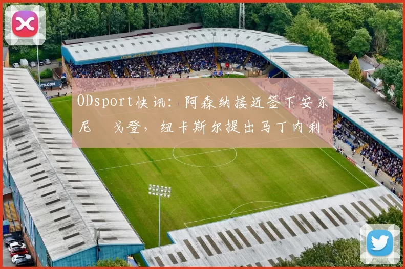 ODsport快讯:阿森纳接近签下安东尼・戈登,纽卡斯尔提出马丁内利交换条件_交易_球员_谈判