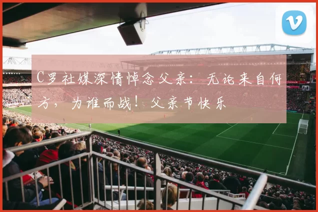 C罗社媒深情悼念父亲：无论来自何方，为谁而战！父亲节快乐️