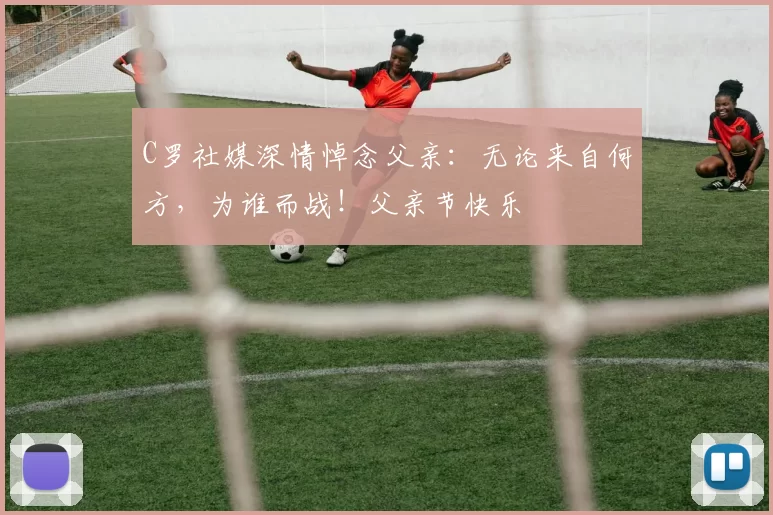 C罗社媒深情悼念父亲:无论来自何方,为谁而战!父亲节快乐️