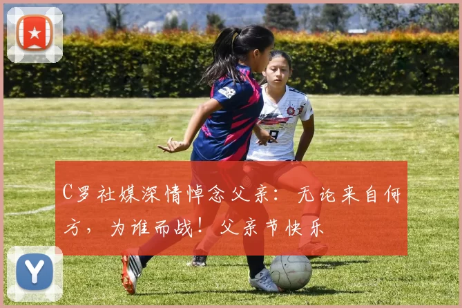 C罗社媒深情悼念父亲：无论来自何方，为谁而战！父亲节快乐️