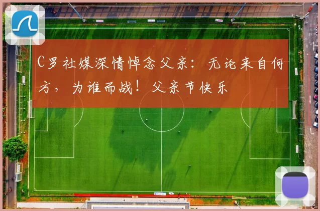 C罗社媒深情悼念父亲:无论来自何方,为谁而战!父亲节快乐️