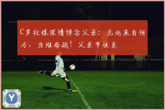 C罗社媒深情悼念父亲：无论来自何方，为谁而战！父亲节快乐️