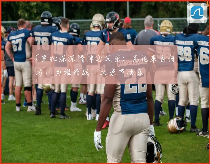 C罗社媒深情悼念父亲：无论来自何方，为谁而战！父亲节快乐️