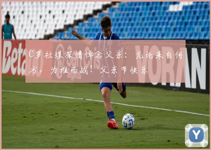 C罗社媒深情悼念父亲:无论来自何方,为谁而战!父亲节快乐️