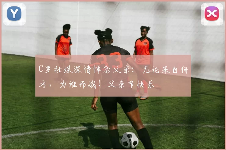 C罗社媒深情悼念父亲：无论来自何方，为谁而战！父亲节快乐️