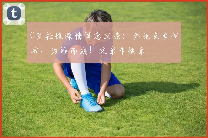 C罗社媒深情悼念父亲：无论来自何方，为谁而战！父亲节快乐️