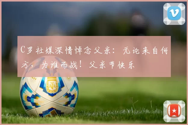 C罗社媒深情悼念父亲:无论来自何方,为谁而战!父亲节快乐️