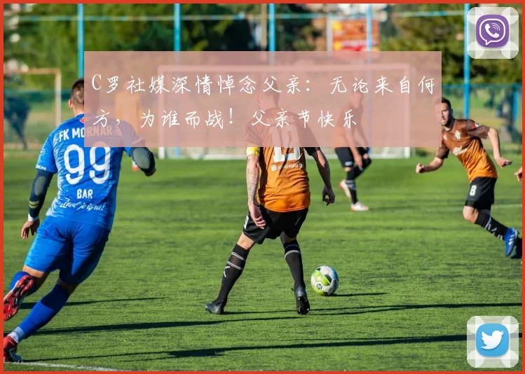 C罗社媒深情悼念父亲:无论来自何方,为谁而战!父亲节快乐️