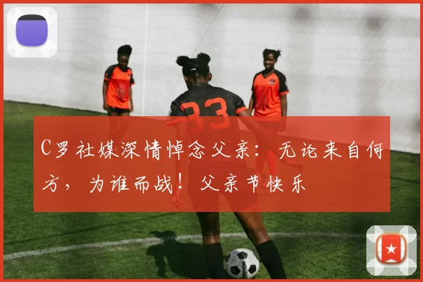 C罗社媒深情悼念父亲：无论来自何方，为谁而战！父亲节快乐️