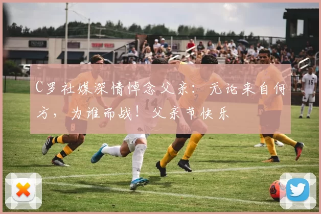 C罗社媒深情悼念父亲:无论来自何方,为谁而战!父亲节快乐️