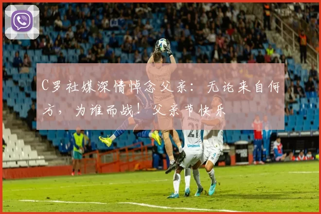 C罗社媒深情悼念父亲：无论来自何方，为谁而战！父亲节快乐️