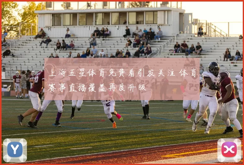 上海五星体育免费看引发关注 体育赛事直播覆盖再度升级
