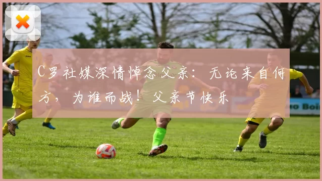 C罗社媒深情悼念父亲：无论来自何方，为谁而战！父亲节快乐️