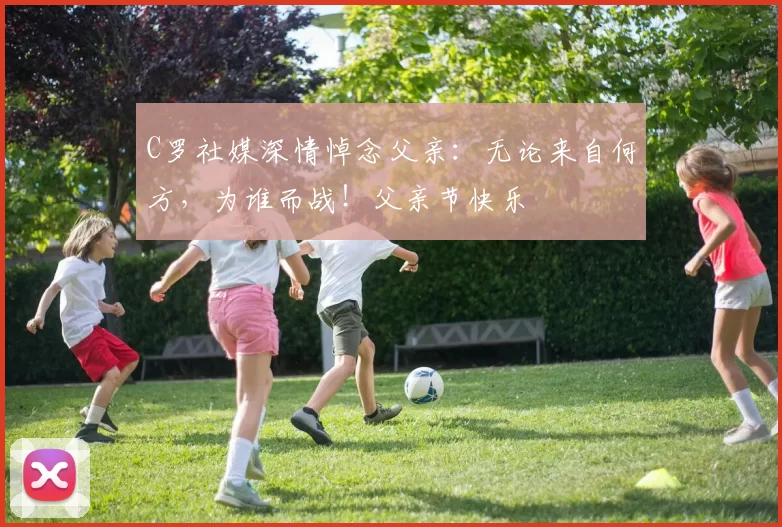 C罗社媒深情悼念父亲：无论来自何方，为谁而战！父亲节快乐️