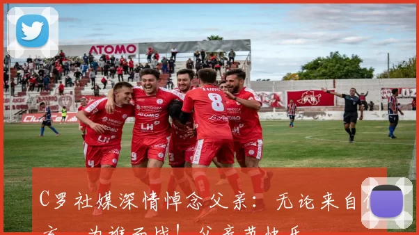 C罗社媒深情悼念父亲：无论来自何方，为谁而战！父亲节快乐️