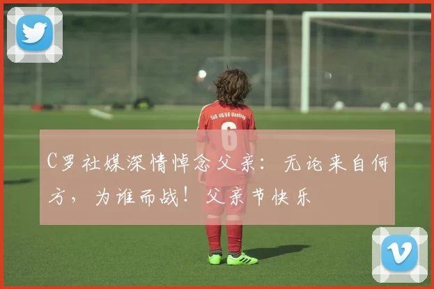 C罗社媒深情悼念父亲:无论来自何方,为谁而战!父亲节快乐️