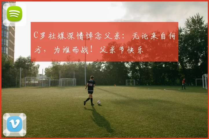 C罗社媒深情悼念父亲：无论来自何方，为谁而战！父亲节快乐️