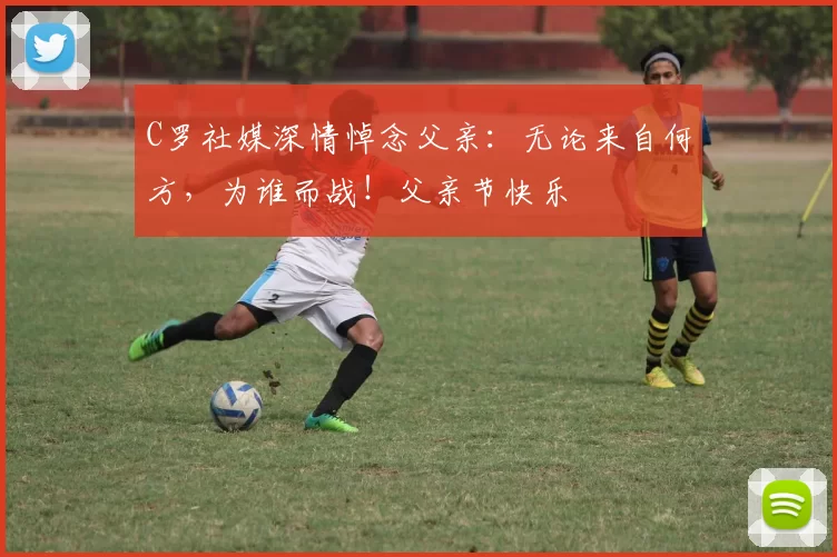 C罗社媒深情悼念父亲：无论来自何方，为谁而战！父亲节快乐️