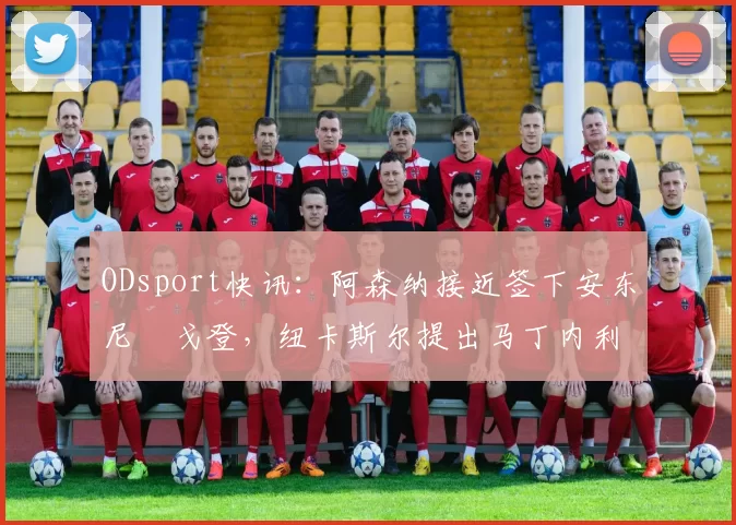 ODsport快讯:阿森纳接近签下安东尼・戈登,纽卡斯尔提出马丁内利交换条件_交易_球员_谈判